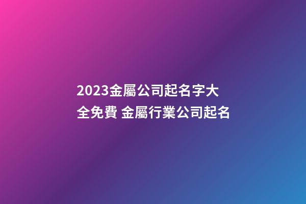 2023金屬公司起名字大全免費 金屬行業公司起名-第1張-公司起名-玄機派